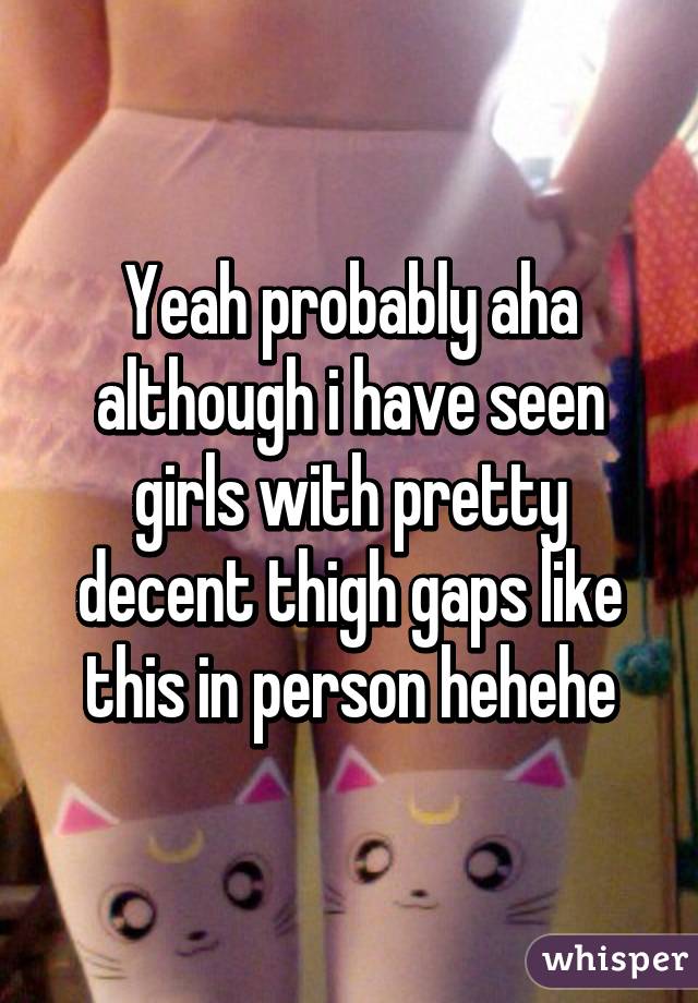 Yeah probably aha although i have seen girls with pretty decent thigh gaps like this in person hehehe