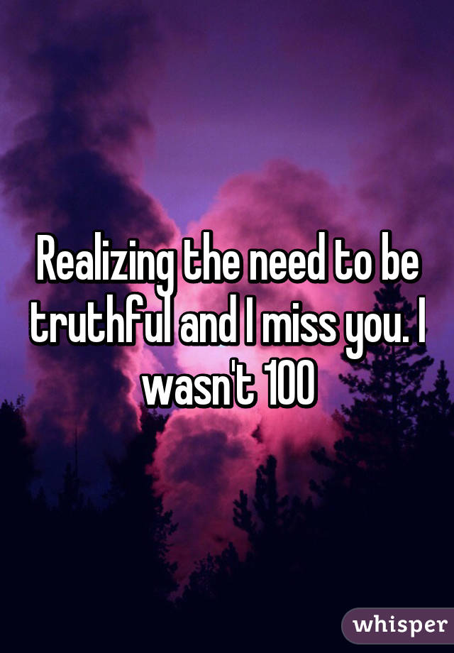 Realizing the need to be truthful and I miss you. I wasn't 100% happy but I'm not happy w/o you either