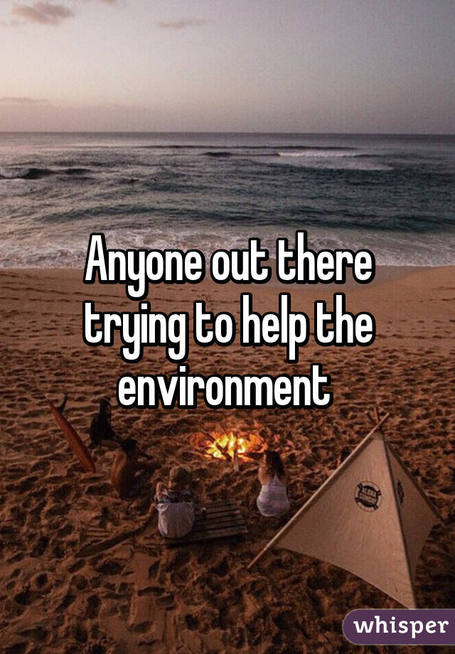 Anyone out there trying to help the environment 