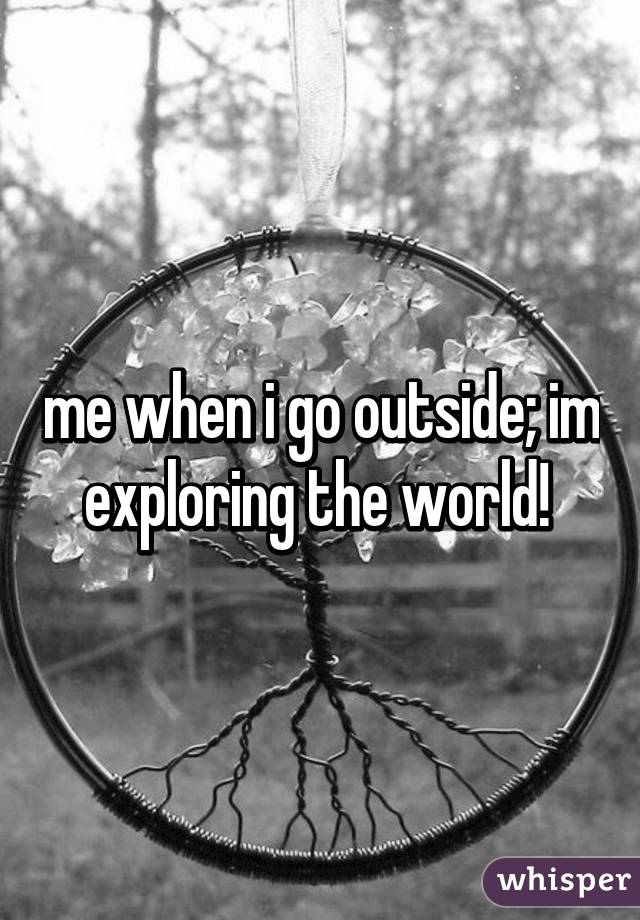 me when i go outside; im exploring the world! 