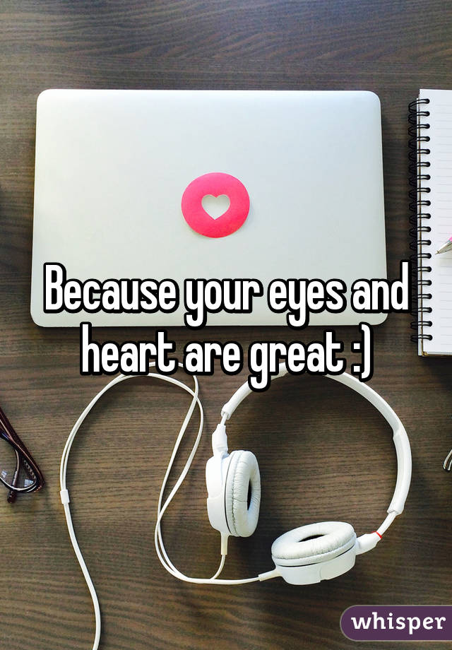 Because your eyes and heart are great :)