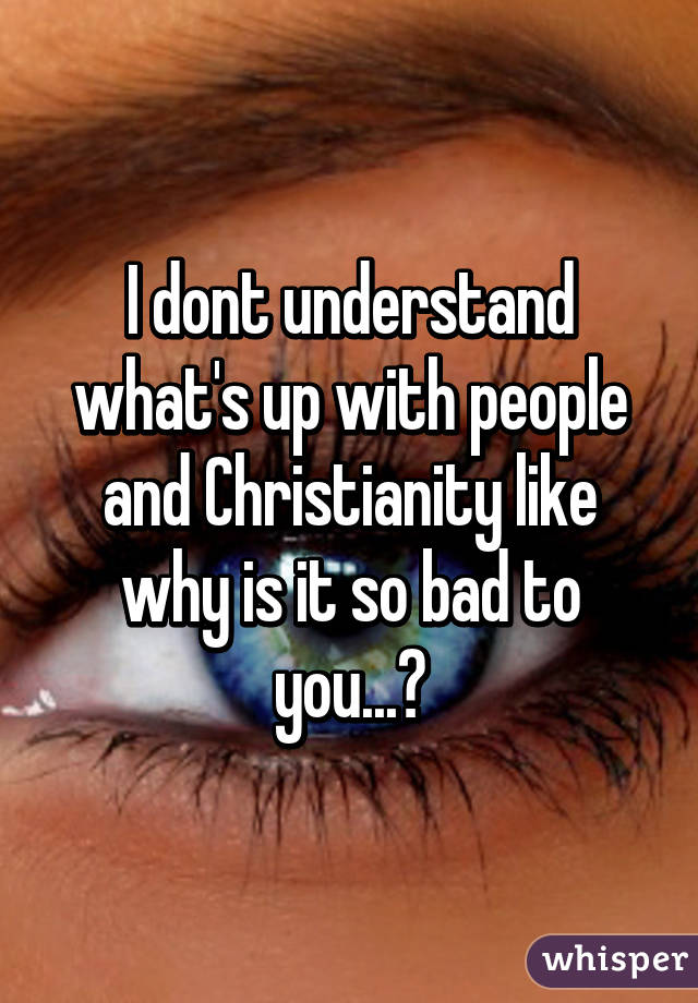 I dont understand what's up with people and Christianity like why is it so bad to you...?