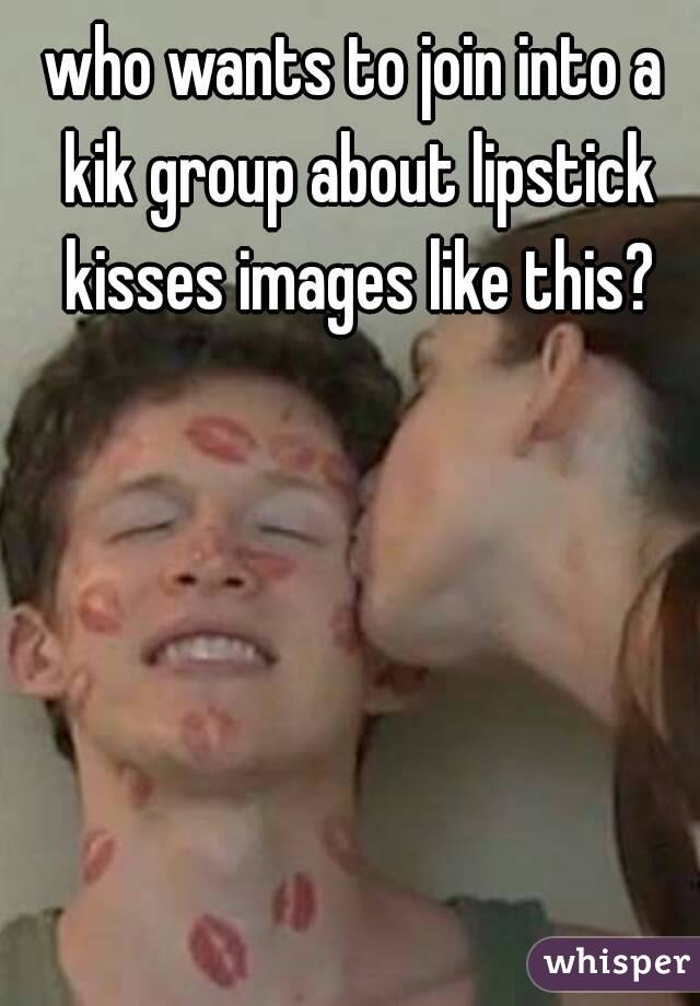 who wants to join into a kik group about lipstick kisses images like this?