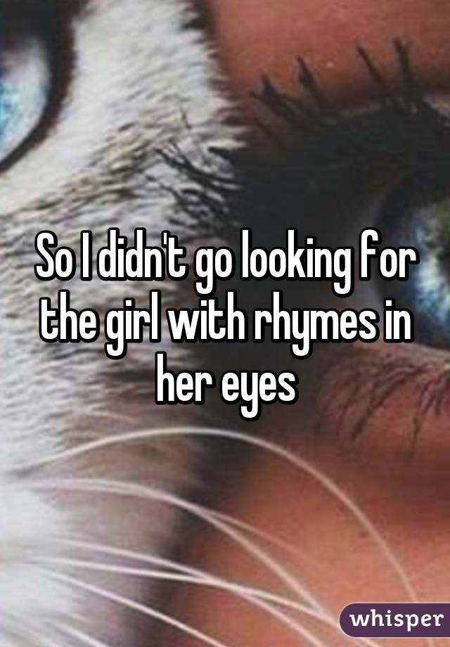 So I didn't go looking for the girl with rhymes in her eyes