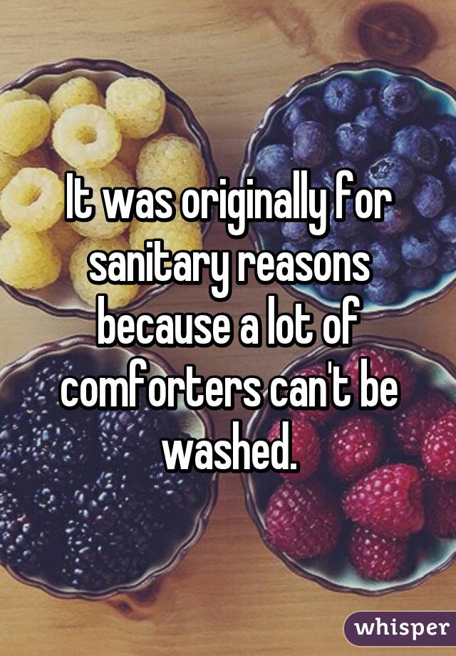 It was originally for sanitary reasons because a lot of comforters can't be washed.