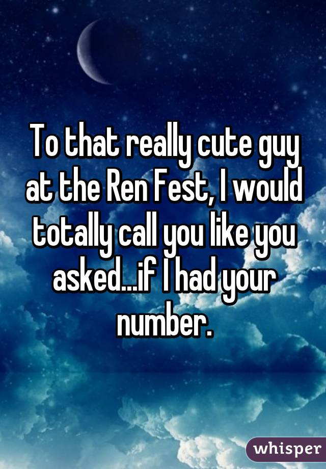 To that really cute guy at the Ren Fest, I would totally call you like you asked...if I had your number.