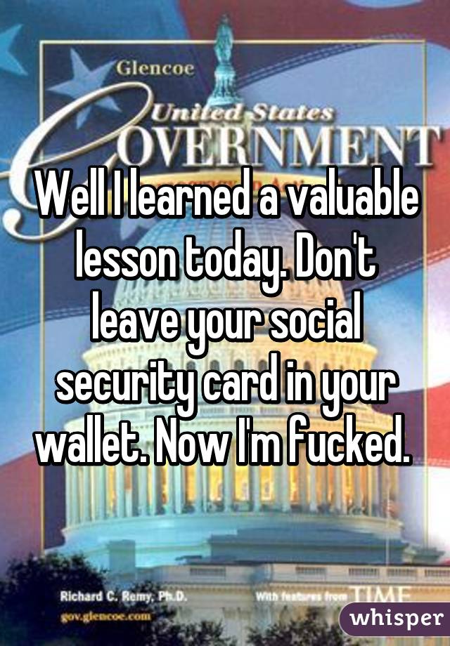 Well I learned a valuable lesson today. Don't leave your social security card in your wallet. Now I'm fucked. 