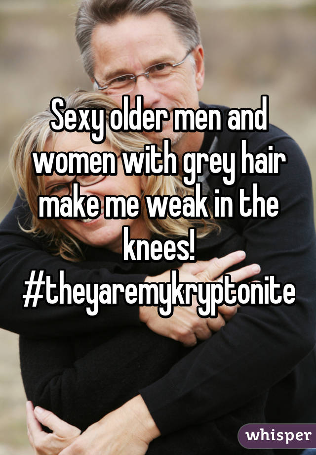 Sexy older men and women with grey hair make me weak in the knees! #theyaremykryptonite 