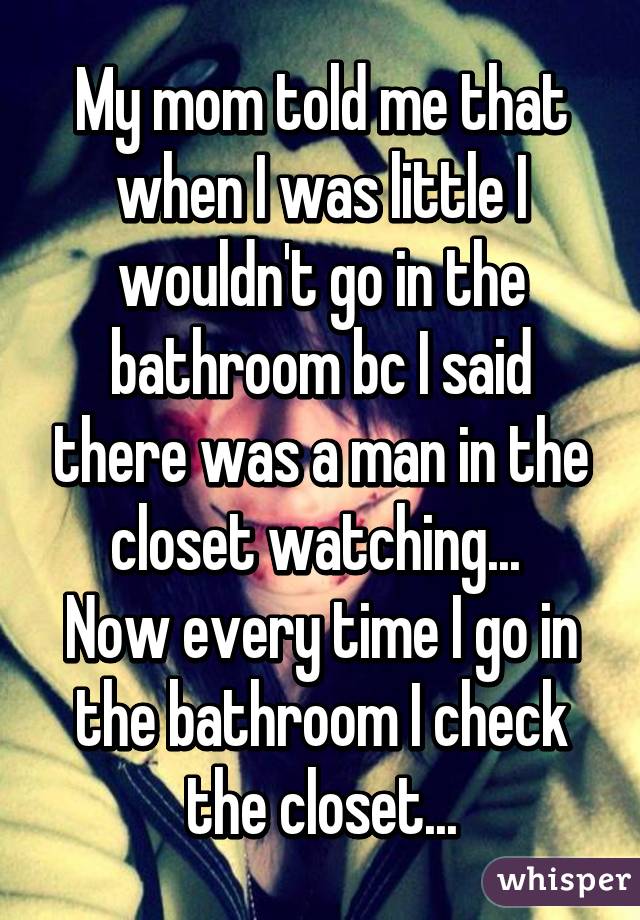 My mom told me that when I was little I wouldn't go in the bathroom bc I said there was a man in the closet watching... 
Now every time I go in the bathroom I check the closet...