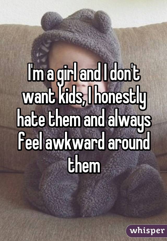 I'm a girl and I don't want kids, I honestly hate them and always feel awkward around them