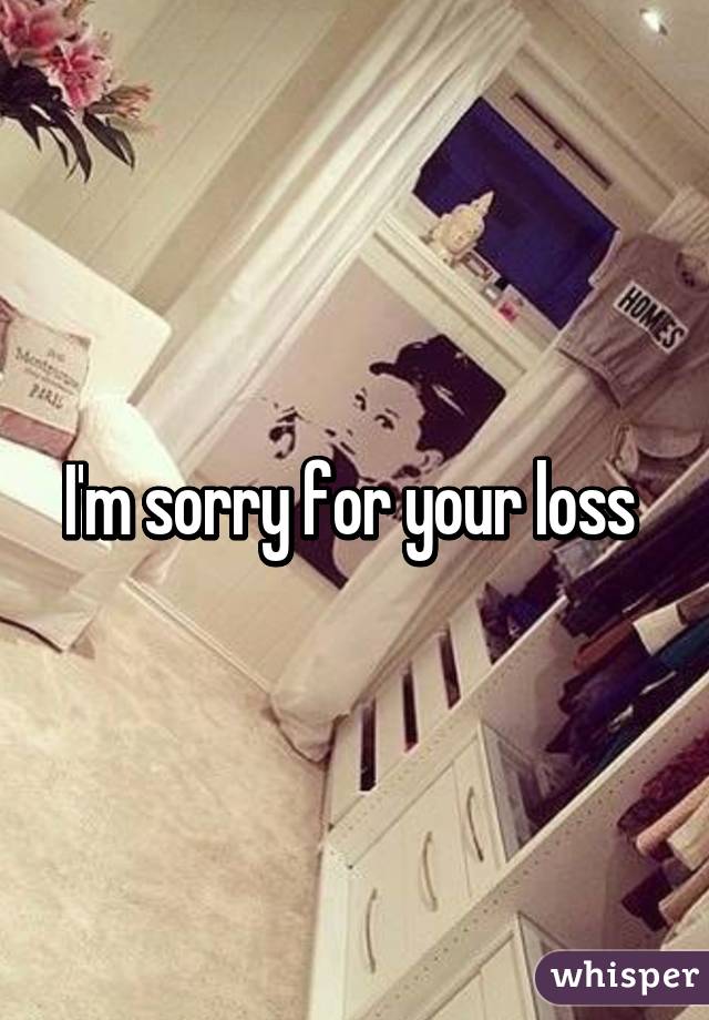 I'm sorry for your loss 