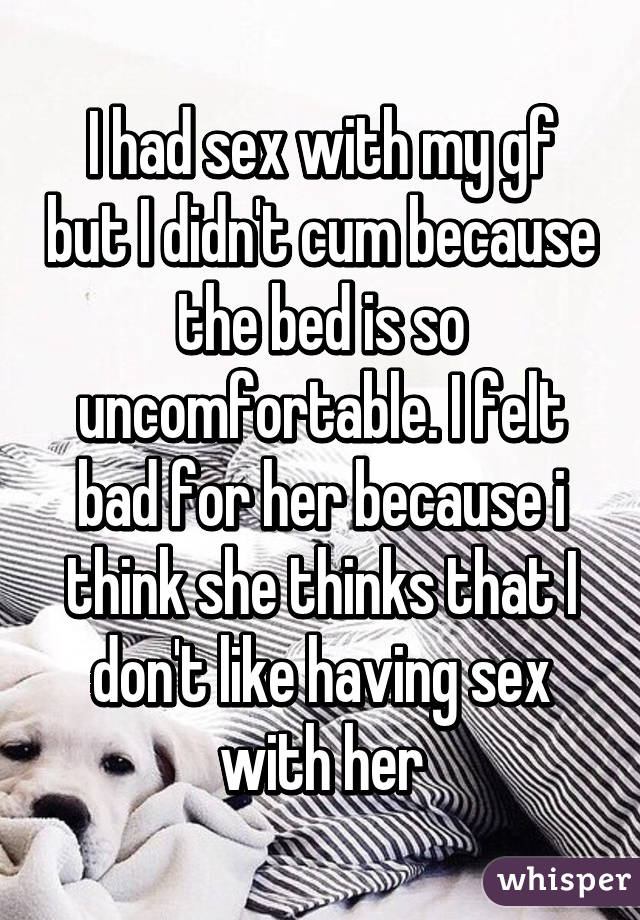 I had sex with my gf but I didn't cum because the bed is so uncomfortable. I felt bad for her because i think she thinks that I don't like having sex with her