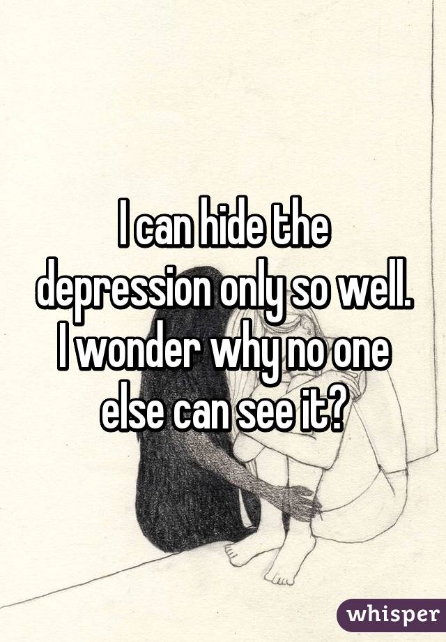 I can hide the depression only so well. I wonder why no one else can see it?