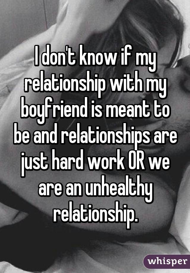 I don't know if my relationship with my boyfriend is meant to be and relationships are just hard work OR we are an unhealthy relationship.