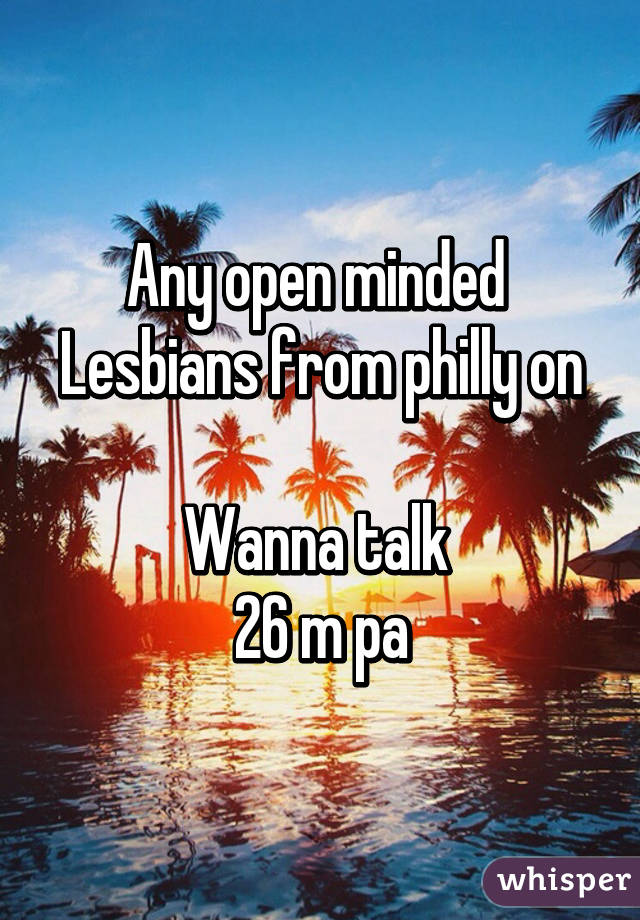 Any open minded 
Lesbians from philly on 
Wanna talk 
26 m pa