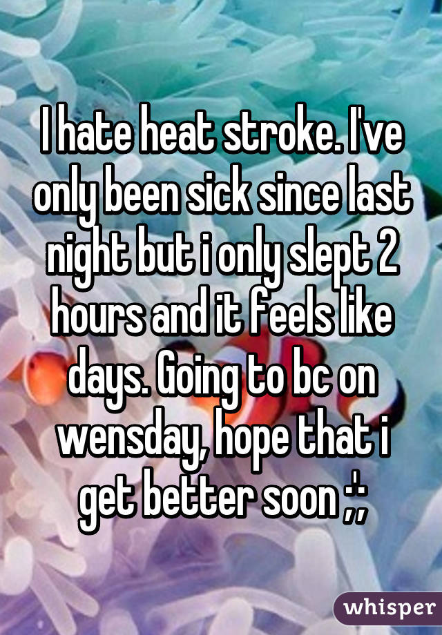 I hate heat stroke. I've only been sick since last night but i only slept 2 hours and it feels like days. Going to bc on wensday, hope that i get better soon ;';