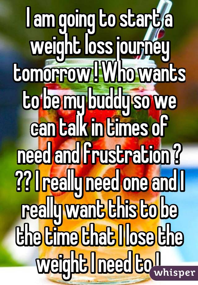 I am going to start a weight loss journey tomorrow ! Who wants to be my buddy so we can talk in times of need and frustration ? ☺️ I really need one and I really want this to be the time that I lose the weight I need to ! 