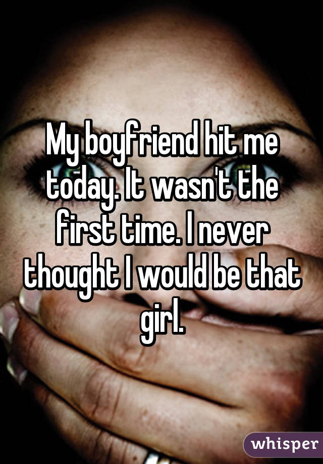 My boyfriend hit me today. It wasn't the first time. I never thought I would be that girl.