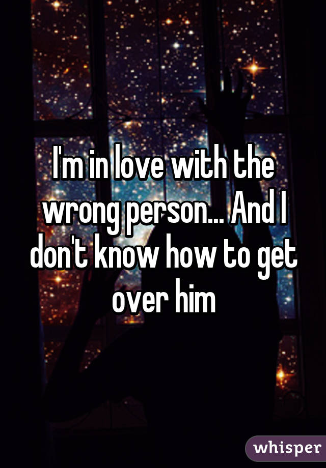 I'm in love with the wrong person... And I don't know how to get over him