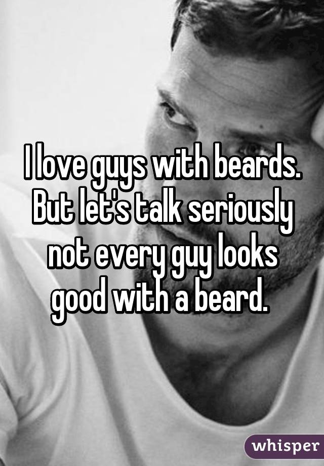 I love guys with beards. But let's talk seriously not every guy looks good with a beard. 