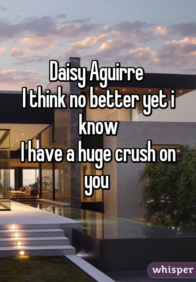 Daisy Aguirre 
I think no better yet i know
I have a huge crush on you 
