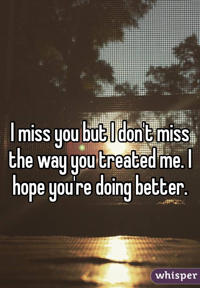 I miss you but I don't miss the way you treated me. I hope you're doing better.