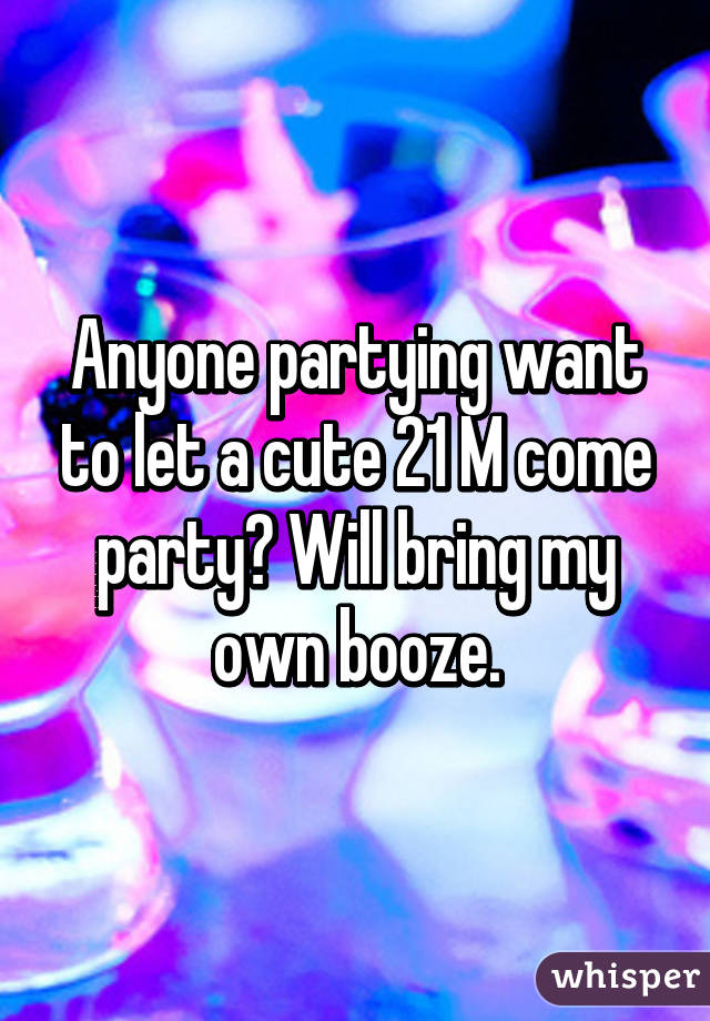 Anyone partying want to let a cute 21 M come party? Will bring my own booze.