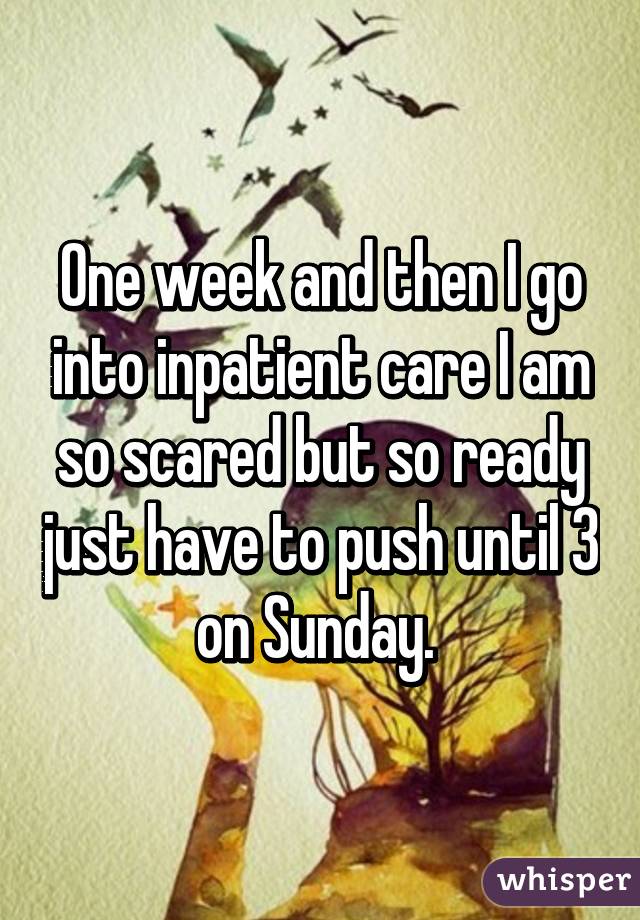 One week and then I go into inpatient care I am so scared but so ready just have to push until 3 on Sunday. 