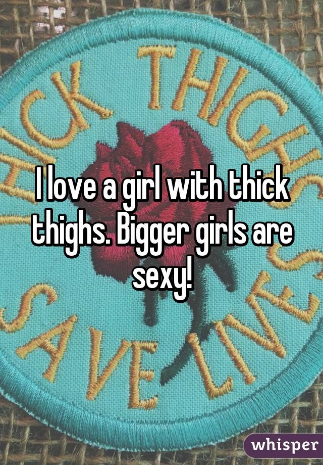 I love a girl with thick thighs. Bigger girls are sexy!