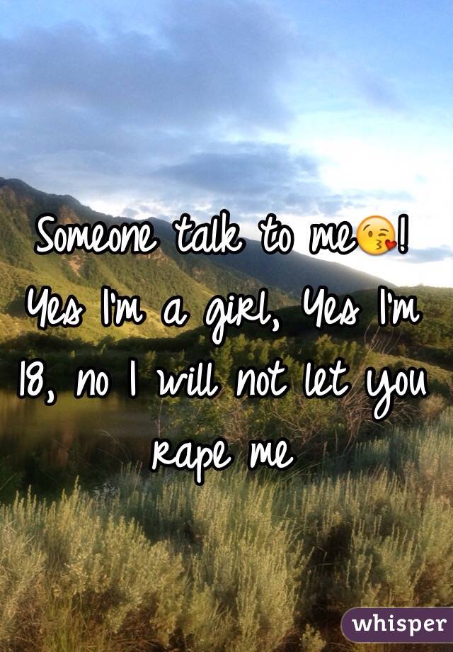 Someone talk to me😘! Yes I'm a girl, Yes I'm 18, no I will not let you rape me