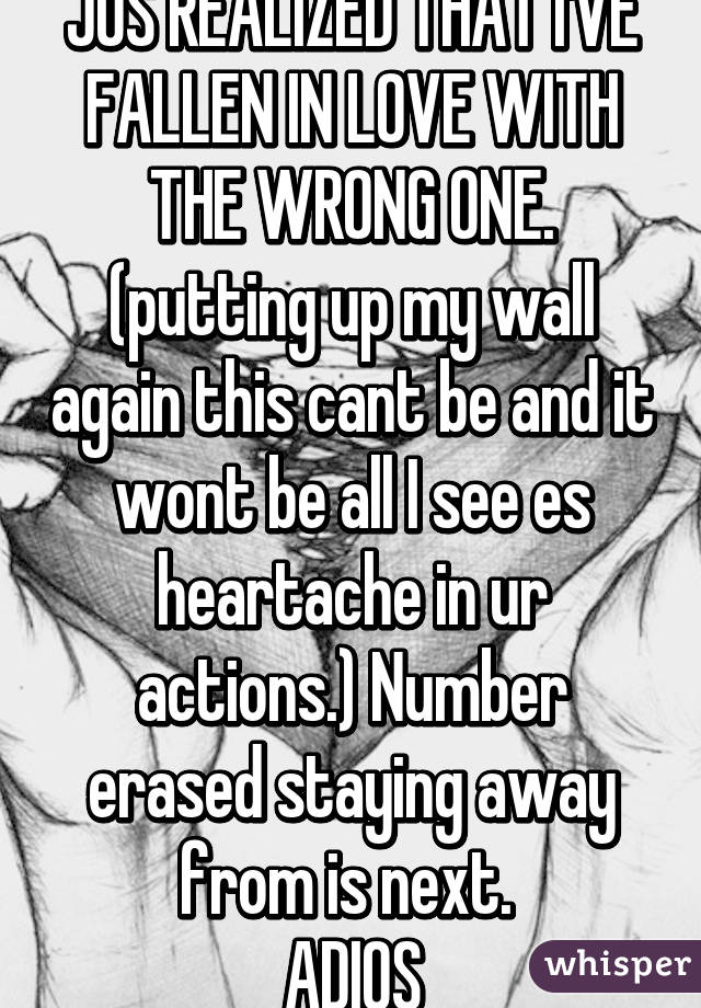 JUS REALIZED THAT I'VE FALLEN IN LOVE WITH THE WRONG ONE. (putting up my wall again this cant be and it wont be all I see es heartache in ur actions.) Number erased staying away from is next. 
ADIOS