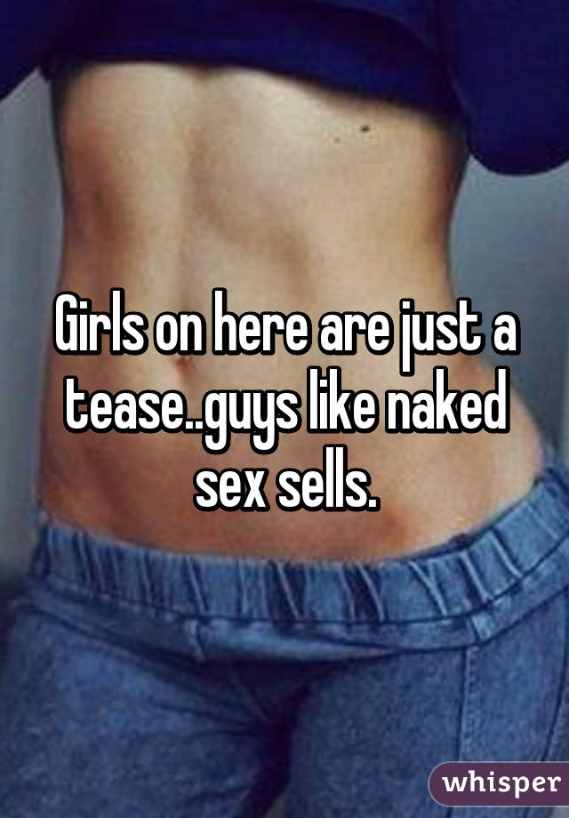 Girls on here are just a tease..guys like naked sex sells.