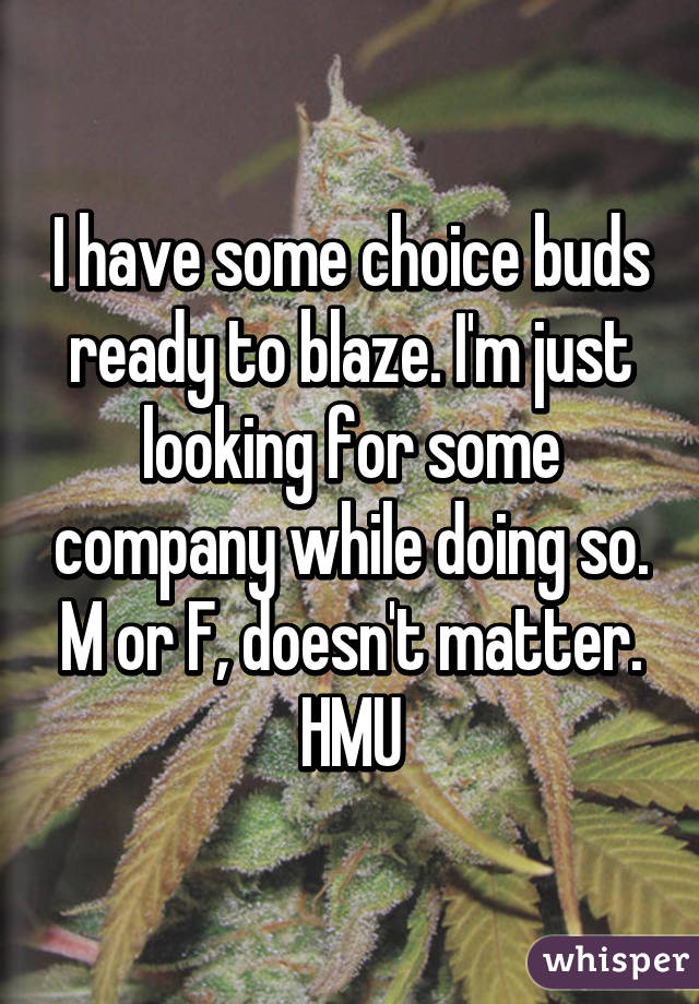 I have some choice buds ready to blaze. I'm just looking for some company while doing so. M or F, doesn't matter. HMU