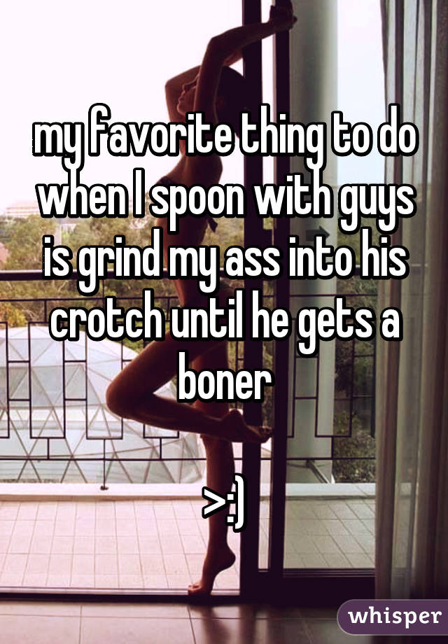 my favorite thing to do when I spoon with guys is grind my ass into his crotch until he gets a boner

>:)