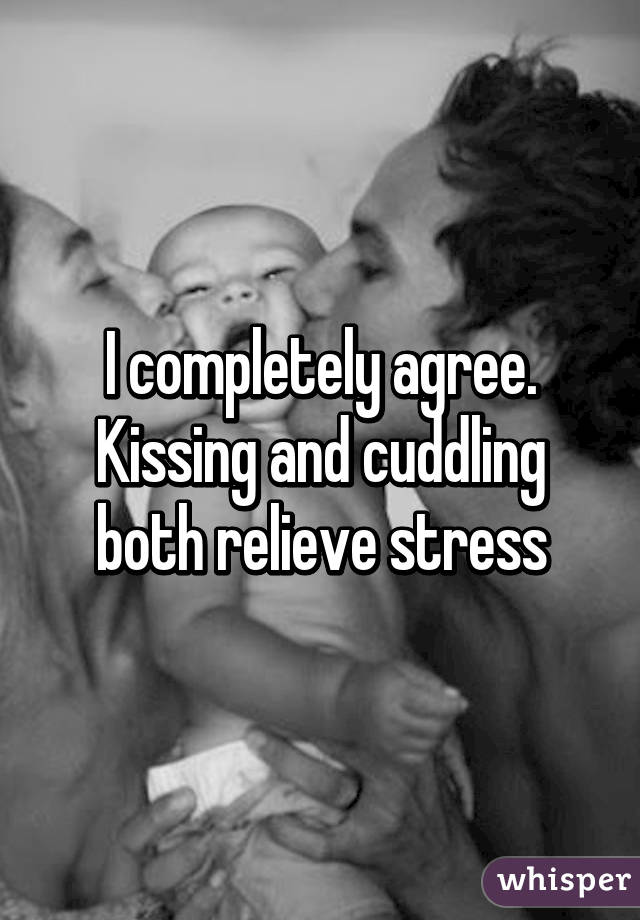 I completely agree. Kissing and cuddling both relieve stress