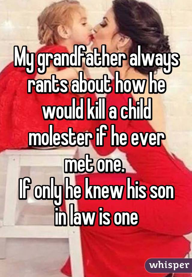 My grandfather always rants about how he would kill a child molester if he ever met one. 
If only he knew his son in law is one