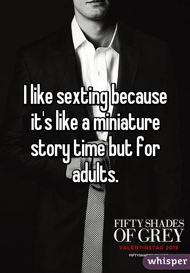 I like sexting because it's like a miniature story time but for adults.