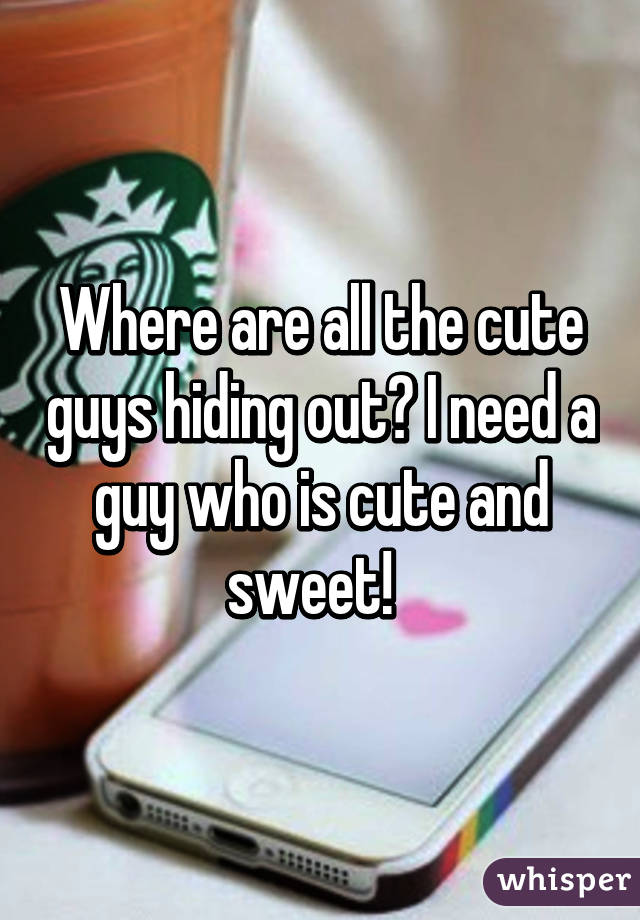 Where are all the cute guys hiding out? I need a guy who is cute and sweet!  