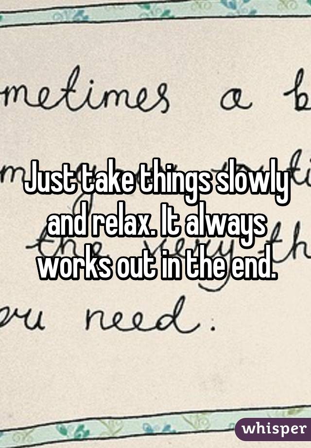 Just take things slowly and relax. It always works out in the end.