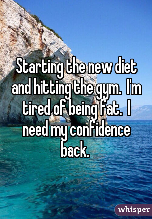 Starting the new diet and hitting the gym.  I'm tired of being fat.  I need my confidence back. 