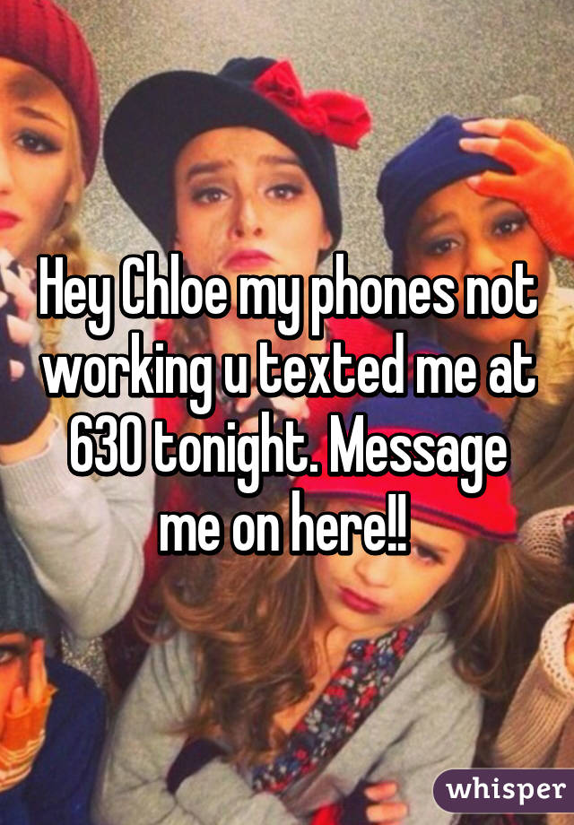 Hey Chloe my phones not working u texted me at 630 tonight. Message me on here!! 