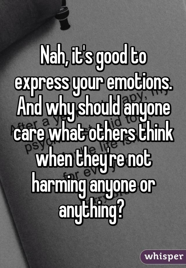 Nah, it's good to express your emotions. And why should anyone care what others think when they're not harming anyone or anything? 