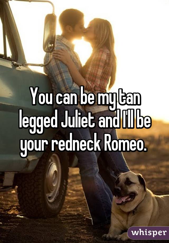 You can be my tan legged Juliet and I'll be your redneck Romeo. 