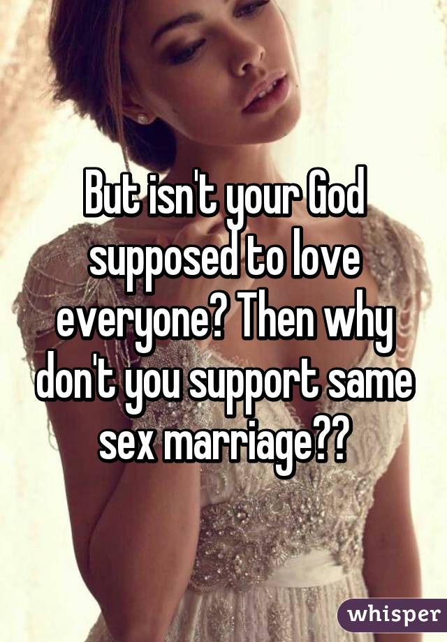 But isn't your God supposed to love everyone? Then why don't you support same sex marriage??