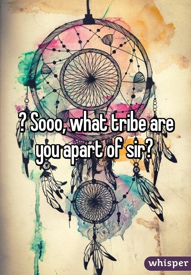 😏 Sooo, what tribe are you apart of sir? 