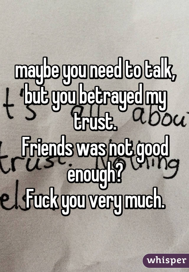 maybe you need to talk, but you betrayed my trust.
Friends was not good enough?
Fuck you very much.