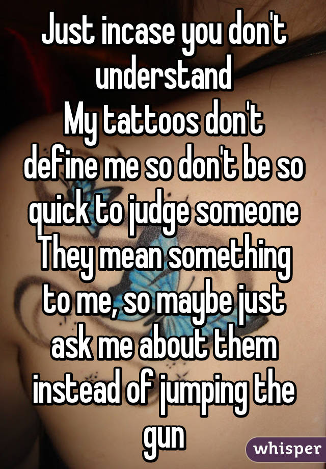 Just incase you don't understand
My tattoos don't define me so don't be so quick to judge someone
They mean something to me, so maybe just ask me about them instead of jumping the gun