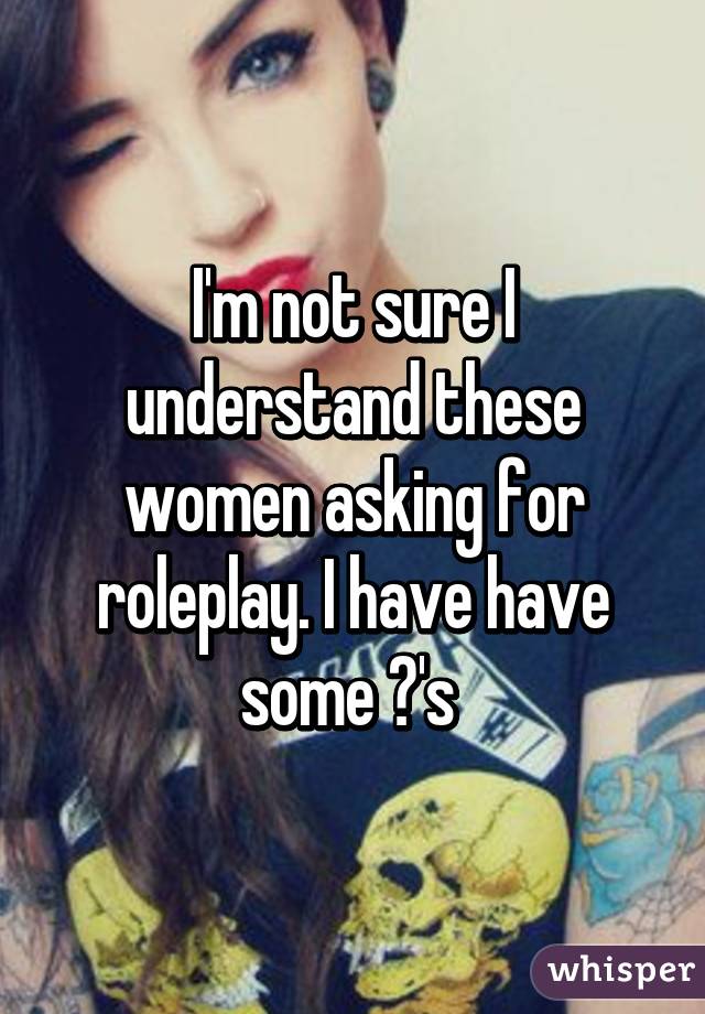 I'm not sure I understand these women asking for roleplay. I have have some ?'s 