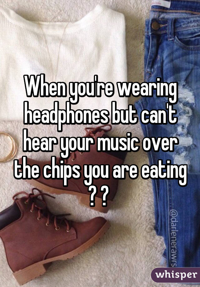 When you're wearing headphones but can't hear your music over the chips you are eating 🎶 👎 