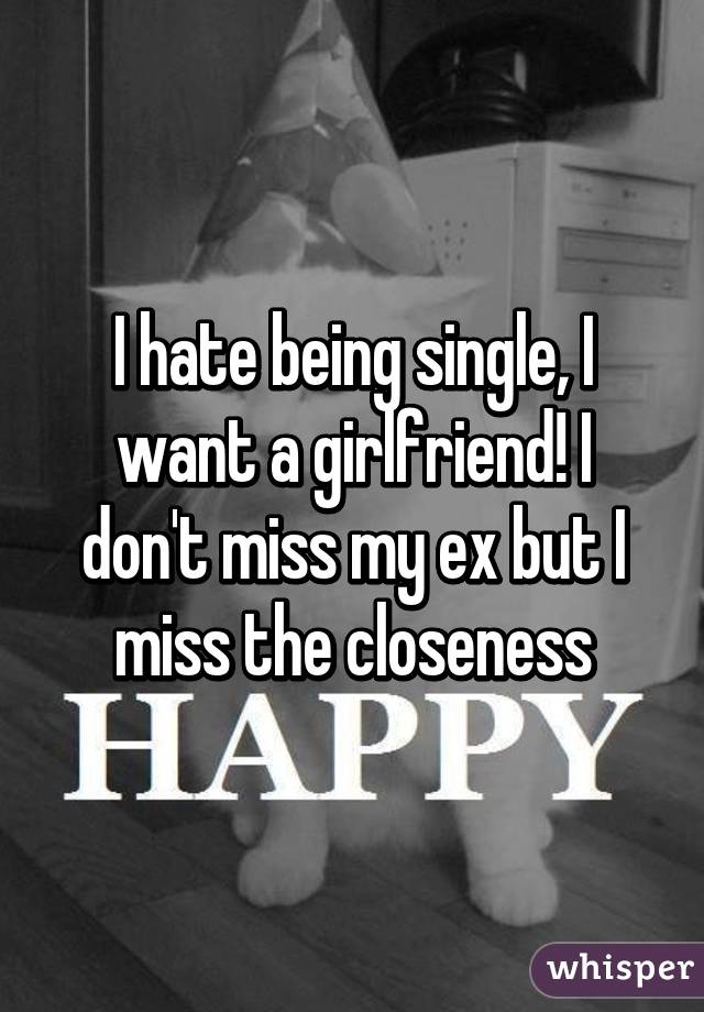 I hate being single, I want a girlfriend! I don't miss my ex but I miss the closeness